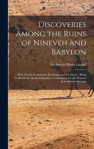 Cover image for Discoveries Among the Ruins of Nineveh and Babylon: With Travels in Armenia, Kurdistan, and the Desert: Being the Result of a Second Expedition Undertaken for the Trustees of the British Museum