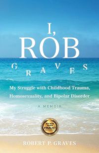 Cover image for I, Rob Graves: My Struggle with Childhood Trauma, Homosexuality, and Bipolar Disorder: A Memoir