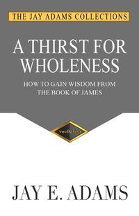 Cover image for A Thirst for Wholeness: How to Gain Wisdom from the Book of James