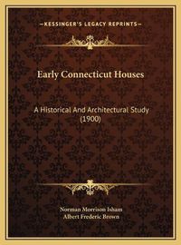 Cover image for Early Connecticut Houses Early Connecticut Houses: A Historical and Architectural Study (1900) a Historical and Architectural Study (1900)