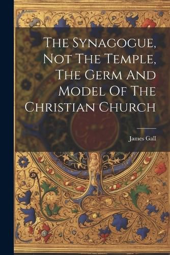 The Synagogue, Not The Temple, The Germ And Model Of The Christian Church