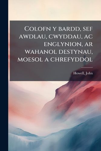 Cover image for Colofn y bardd, sef awdlau, cwyddau, ac englynion, ar wahanol destynau, moesol a chrefyddol