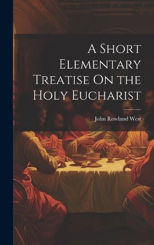 Cover image for A Short Elementary Treatise On the Holy Eucharist