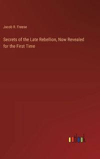 Cover image for Secrets of the Late Rebellion, Now Revealed for the First Time