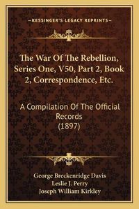 Cover image for The War of the Rebellion, Series One, V50, Part 2, Book 2, Correspondence, Etc.: A Compilation of the Official Records (1897)