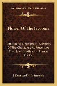 Cover image for Flower of the Jacobins: Containing Biographical Sketches of the Characters at Present at the Head of Affairs in France (1793)