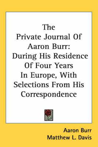 Cover image for The Private Journal of Aaron Burr: During His Residence of Four Years in Europe, with Selections from His Correspondence