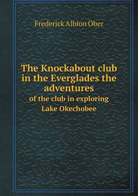 Cover image for The Knockabout club in the Everglades the adventures of the club in exploring Lake Okechobee