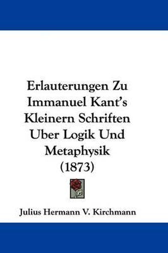 Cover image for Erlauterungen Zu Immanuel Kant's Kleinern Schriften Uber Logik Und Metaphysik (1873)