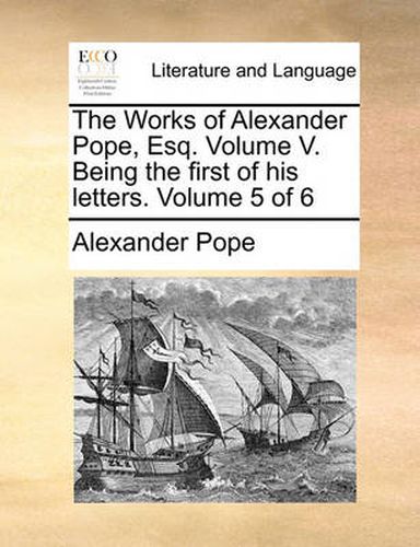 Cover image for The Works of Alexander Pope, Esq. Volume V. Being the First of His Letters. Volume 5 of 6