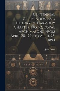 Cover image for Centennial Celebration and History of Harmony Chapter, No. 52, Royal Arch Masons, From April 28, 1794 to April 28, 1894