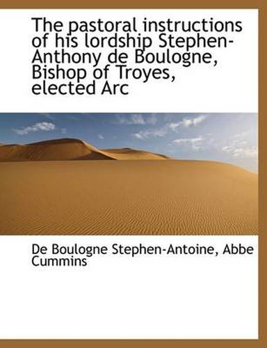 Cover image for The Pastoral Instructions of His Lordship Stephen-Anthony De Boulogne, Bishop of Troyes, Elected Arc