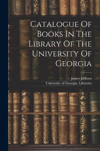 Cover image for Catalogue Of Books In The Library Of The University Of Georgia