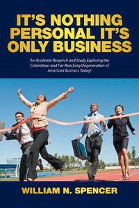 Cover image for It's Nothing Personal It's Only Business: An Academic Research and Study Exploring the Calamitous and Far-Reaching Degeneration of American Business Today!