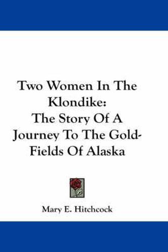 Cover image for Two Women in the Klondike: The Story of a Journey to the Gold-Fields of Alaska