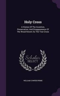 Cover image for Holy Cross: A History of the Invention, Preservation, and Disappearance of the Wood Known as the True Cross