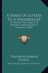 Cover image for A Series of Letters to a Universalist: In Which the Subject of Modern Universalism Is Examined (1842)