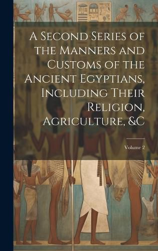 Cover image for A Second Series of the Manners and Customs of the Ancient Egyptians, Including Their Religion, Agriculture, &c; Volume 2