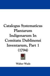 Cover image for Catalogus Systematicus Plantarum Indigenarum In Comitatu Dublinensi Inventarum, Part 1 (1794)