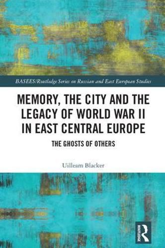 Cover image for Memory, the City and the Legacy of World War II in East Central Europe: The Ghosts of Others