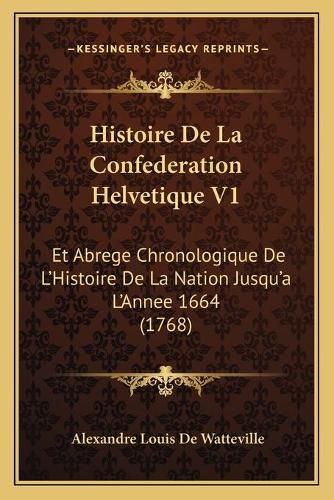 Histoire de La Confederation Helvetique V1: Et Abrege Chronologique de L'Histoire de La Nation Jusqu'a L'Annee 1664 (1768)