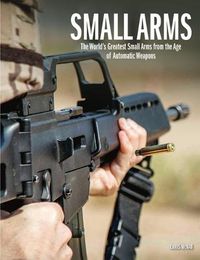 Cover image for Small Arms: The World's Greatest Small Arms from the Age of Automatic Weapons