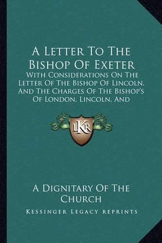 Cover image for A Letter to the Bishop of Exeter: With Considerations on the Letter of the Bishop of Lincoln, and the Charges of the Bishop's of London, Lincoln, and Gloucester and Bristol (1839)