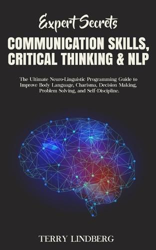 Cover image for Expert Secrets - Communication Skills, Critical Thinking & NLP: The Ultimate Neuro-Linguistic Programming Guide to Improve Body Language, Charisma, Decision Making, Problem Solving, and Self-Discipline.