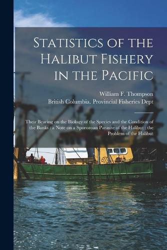 Cover image for Statistics of the Halibut Fishery in the Pacific [microform]: Their Bearing on the Biology of the Species and the Condition of the Banks: a Note on a Sporozoan Parasite of the Halibut: the Problem of the Halibut