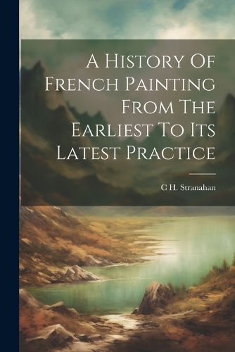 Cover image for A History Of French Painting From The Earliest To Its Latest Practice