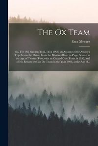 Cover image for The Ox Team; or, The Old Oregon Trail, 1852-1906; an Account of the Author's Trip Across the Plains, From the Missouri River to Puget Sound, at the Age of Twenty-two, With an Ox and Cow Team in 1852, and of His Return With an Ox Team in the Year 1906, ...