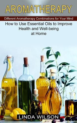 Aromatherapy: How to Use Essential Oils to Improve Health and Well-being at Home (Different Aromatherapy Combinations for Your Mind)