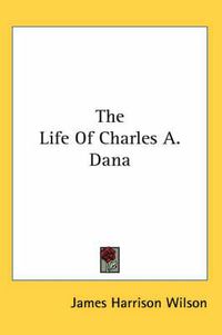 Cover image for The Life of Charles A. Dana