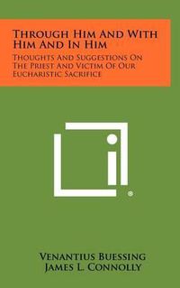 Cover image for Through Him and with Him and in Him: Thoughts and Suggestions on the Priest and Victim of Our Eucharistic Sacrifice