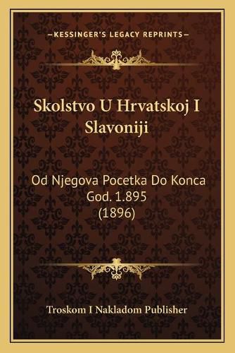 Skolstvo U Hrvatskoj I Slavoniji: Od Njegova Pocetka Do Konca God. 1.895 (1896)