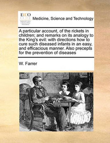 Cover image for A Particular Account, of the Rickets in Children; And Remarks on Its Analogy to the King's Evil: With Directions How to Cure Such Diseased Infants in an Easy, and Efficacious Manner. Also Precepts for the Prevention of Diseases