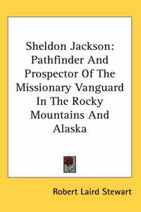 Cover image for Sheldon Jackson: Pathfinder and Prospector of the Missionary Vanguard in the Rocky Mountains and Alaska