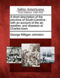 Cover image for A Short Description of the Province of South-Carolina: With an Account of the Air, Weather, and Diseases at Charles-Town.