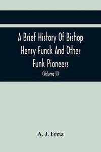 Cover image for A Brief History Of Bishop Henry Funck And Other Funk Pioneers, And A Complete Genealogical Family Register, With Biographies Of Their Descendants From The Earliest Available Records To The Present Time (Volume Ii)