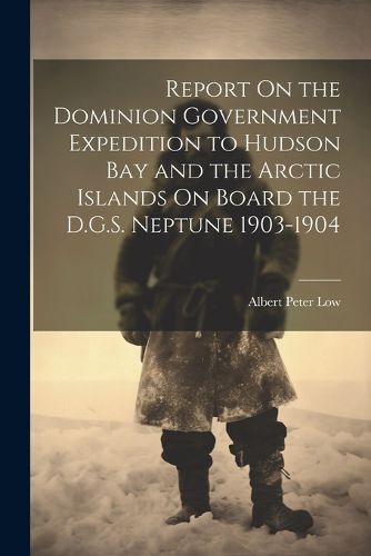 Report On the Dominion Government Expedition to Hudson Bay and the Arctic Islands On Board the D.G.S. Neptune 1903-1904