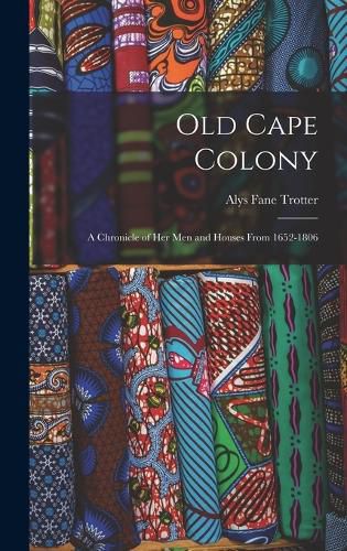 Cover image for Old Cape Colony; a Chronicle of her men and Houses From 1652-1806