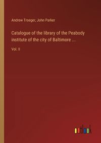 Cover image for Catalogue of the library of the Peabody institute of the city of Baltimore ...