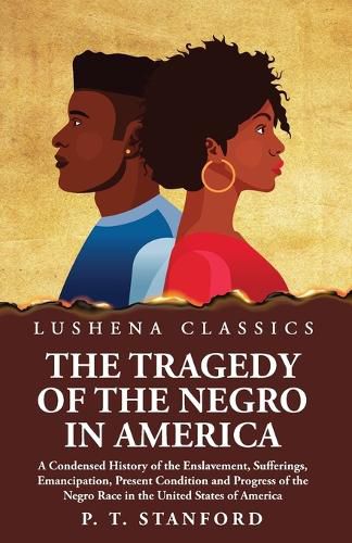 The Tragedy of the Negro in America A Condensed History of the Enslavement, Sufferings, Emancipation, Present Condition and Progress of the Negro Race in the United States of America