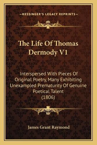 The Life of Thomas Dermody V1: Interspersed with Pieces of Original Poetry, Many Exhibiting Unexampled Prematurity of Genuine Poetical Talent (1806)