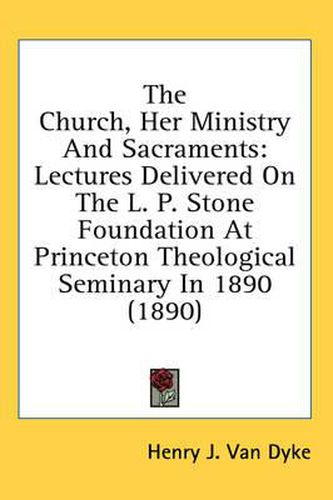 Cover image for The Church, Her Ministry and Sacraments: Lectures Delivered on the L. P. Stone Foundation at Princeton Theological Seminary in 1890 (1890)