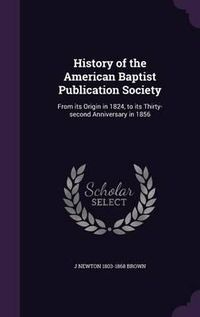 Cover image for History of the American Baptist Publication Society: From Its Origin in 1824, to Its Thirty-Second Anniversary in 1856