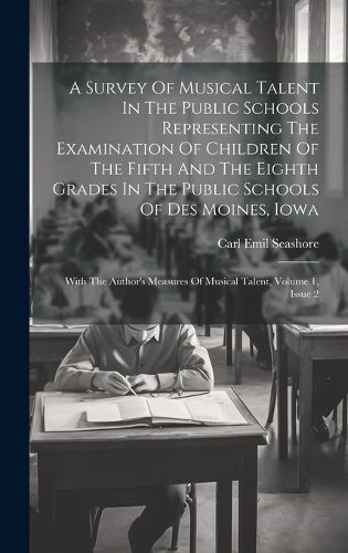 Cover image for A Survey Of Musical Talent In The Public Schools Representing The Examination Of Children Of The Fifth And The Eighth Grades In The Public Schools Of Des Moines, Iowa