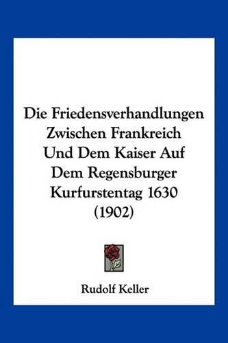 Cover image for Die Friedensverhandlungen Zwischen Frankreich Und Dem Kaiser Auf Dem Regensburger Kurfurstentag 1630 (1902)