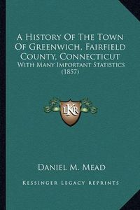 Cover image for A History of the Town of Greenwich, Fairfield County, Connecticut: With Many Important Statistics (1857)