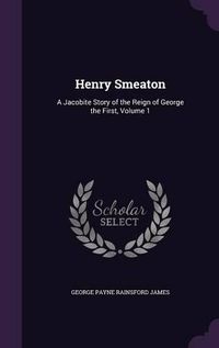 Cover image for Henry Smeaton: A Jacobite Story of the Reign of George the First, Volume 1